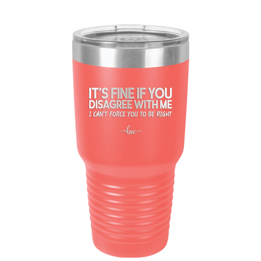 Its Fine if You Disagree with Me I Cant Force You to Be Right - Laser Engraved Stainless Steel Drinkware - 1437 -