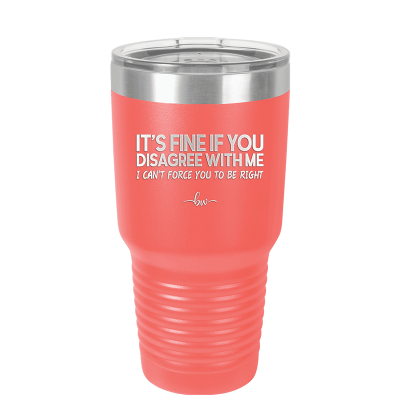 Its Fine if You Disagree with Me I Cant Force You to Be Right - Laser Engraved Stainless Steel Drinkware - 1437 -