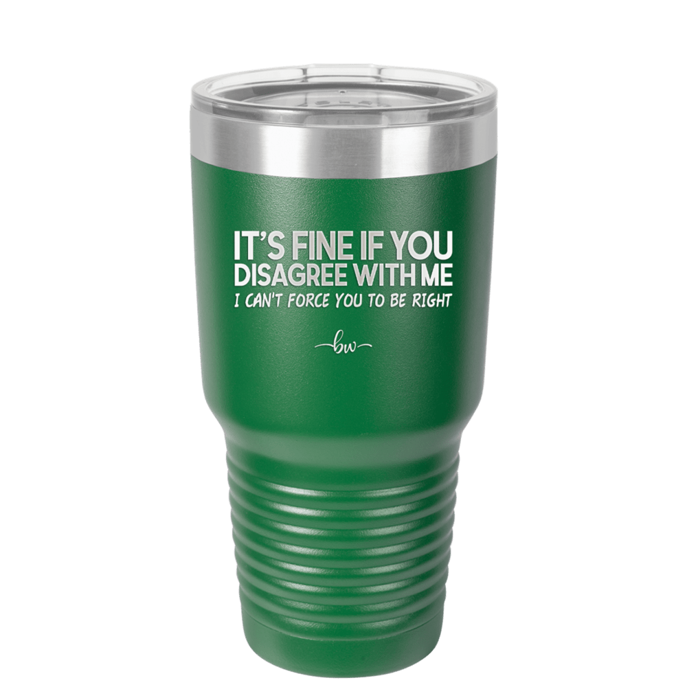 Its Fine if You Disagree with Me I Cant Force You to Be Right - Laser Engraved Stainless Steel Drinkware - 1437 -
