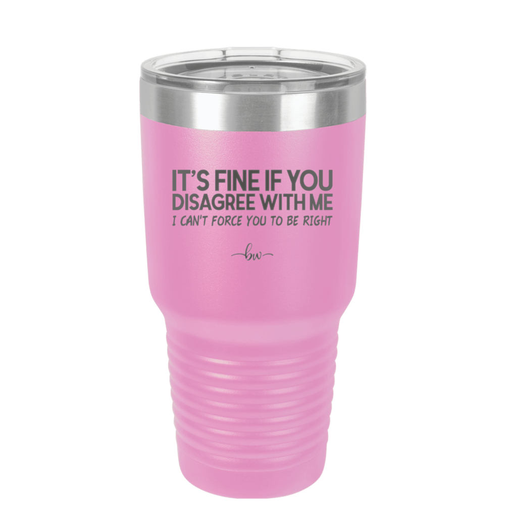 Its Fine if You Disagree with Me I Cant Force You to Be Right - Laser Engraved Stainless Steel Drinkware - 1437 -