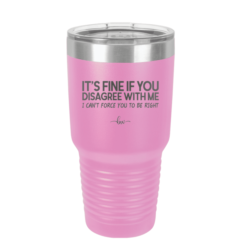 Its Fine if You Disagree with Me I Cant Force You to Be Right - Laser Engraved Stainless Steel Drinkware - 1437 -