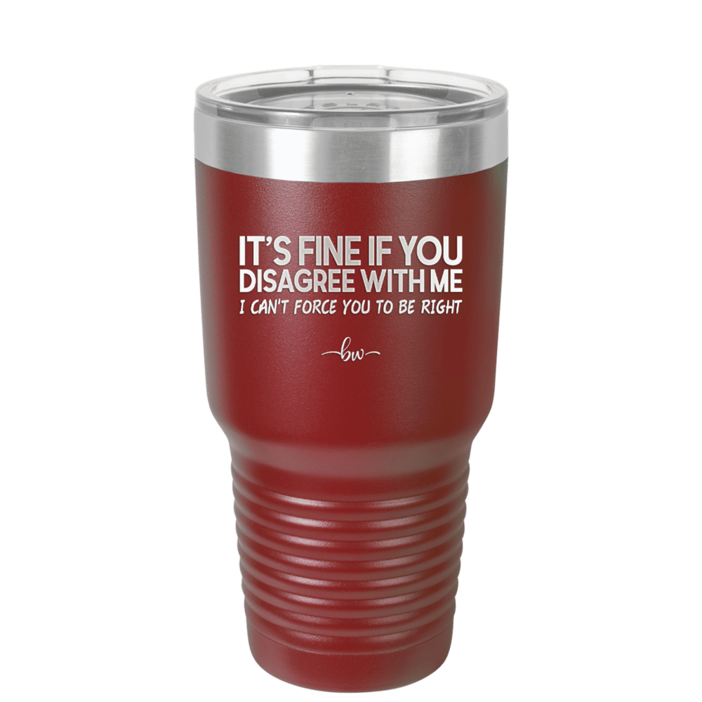 Its Fine if You Disagree with Me I Cant Force You to Be Right - Laser Engraved Stainless Steel Drinkware - 1437 -