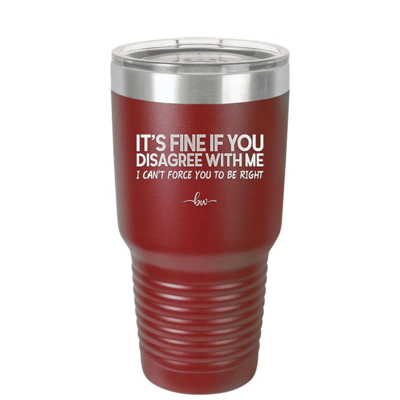 Its Fine if You Disagree with Me I Cant Force You to Be Right - Laser Engraved Stainless Steel Drinkware - 1437 -