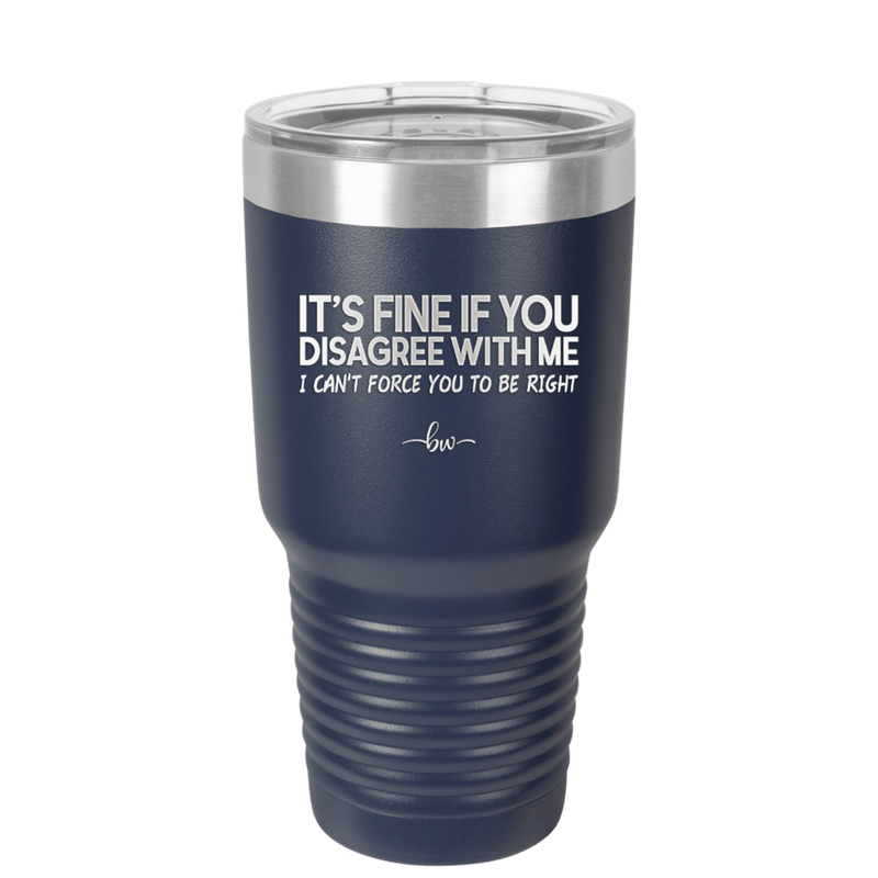 Its Fine if You Disagree with Me I Cant Force You to Be Right - Laser Engraved Stainless Steel Drinkware - 1437 -