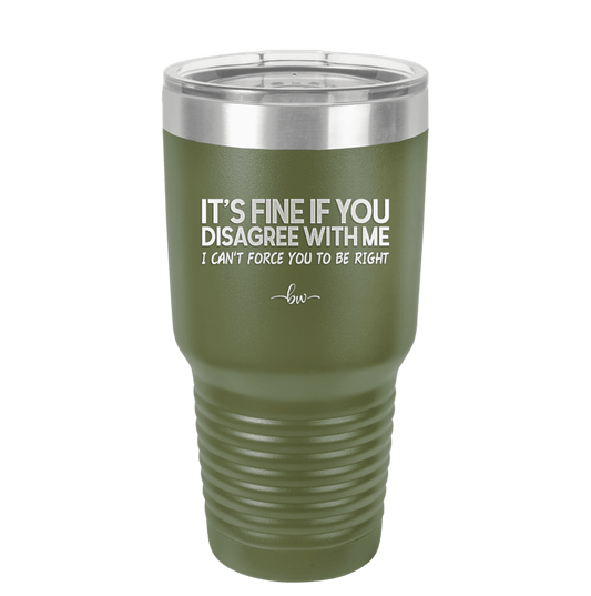 Its Fine if You Disagree with Me I Cant Force You to Be Right - Laser Engraved Stainless Steel Drinkware - 1437 -