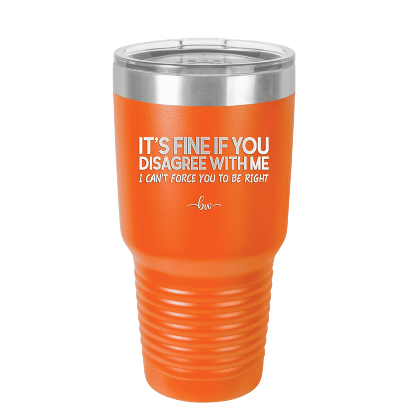 Its Fine if You Disagree with Me I Cant Force You to Be Right - Laser Engraved Stainless Steel Drinkware - 1437 -