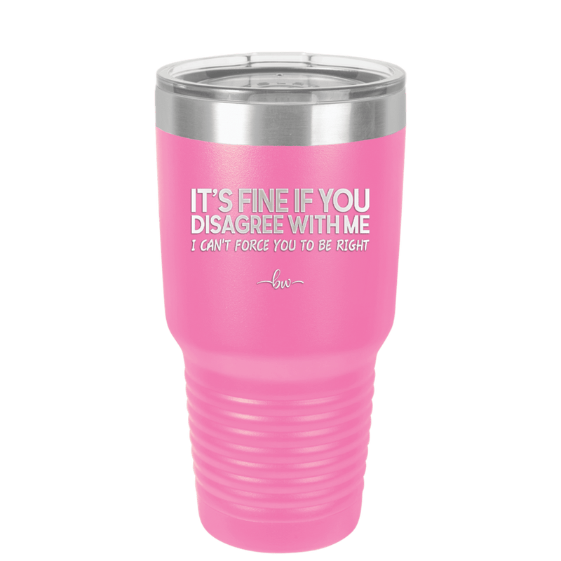 Its Fine if You Disagree with Me I Cant Force You to Be Right - Laser Engraved Stainless Steel Drinkware - 1437 -