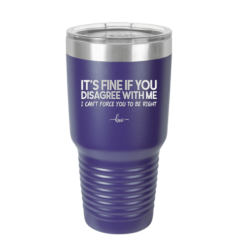Its Fine if You Disagree with Me I Cant Force You to Be Right - Laser Engraved Stainless Steel Drinkware - 1437 -