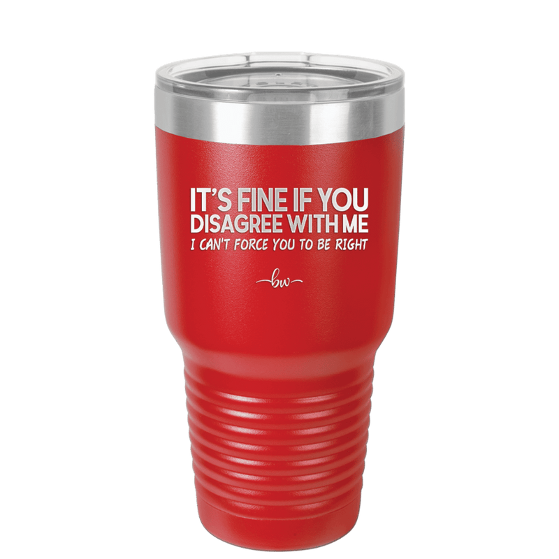 Its Fine if You Disagree with Me I Cant Force You to Be Right - Laser Engraved Stainless Steel Drinkware - 1437 -