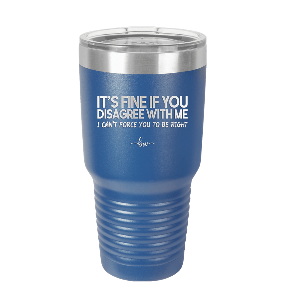 Its Fine if You Disagree with Me I Cant Force You to Be Right - Laser Engraved Stainless Steel Drinkware - 1437 -