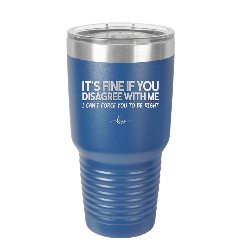 Its Fine if You Disagree with Me I Cant Force You to Be Right - Laser Engraved Stainless Steel Drinkware - 1437 -