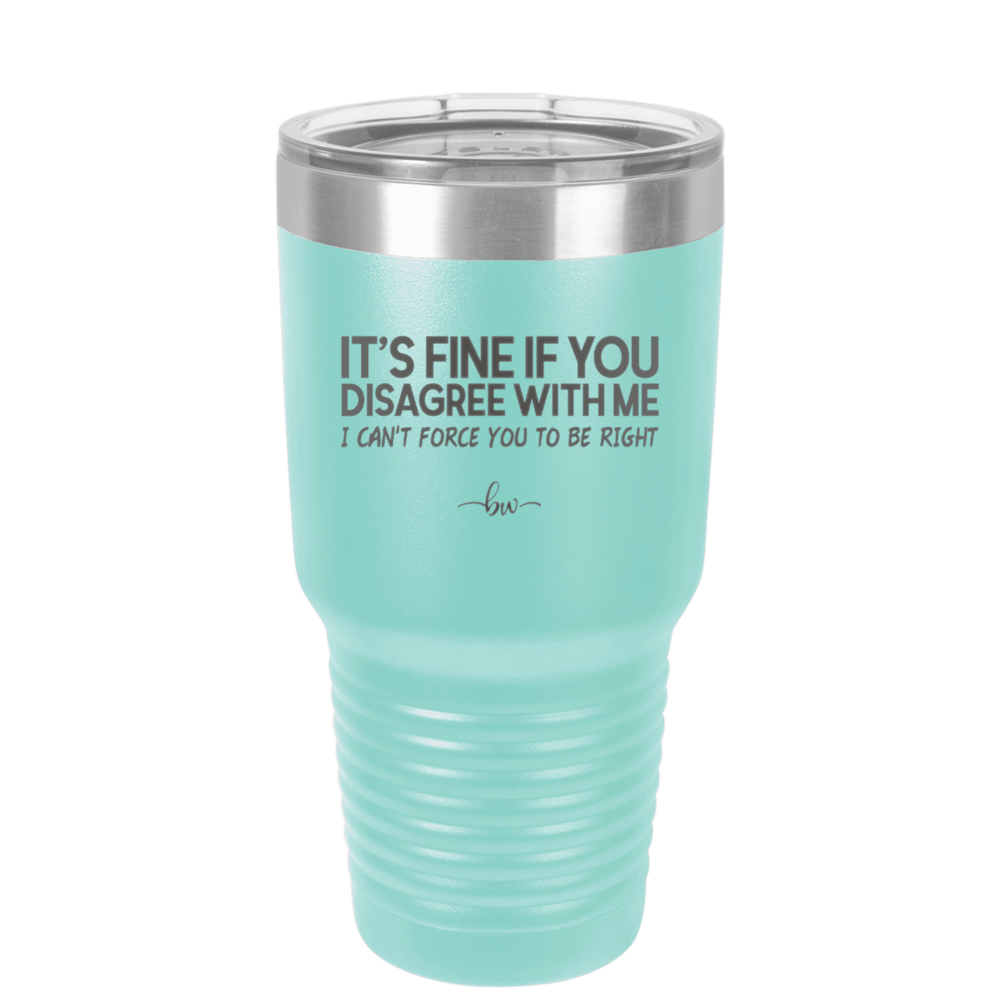 Its Fine if You Disagree with Me I Cant Force You to Be Right - Laser Engraved Stainless Steel Drinkware - 1437 -