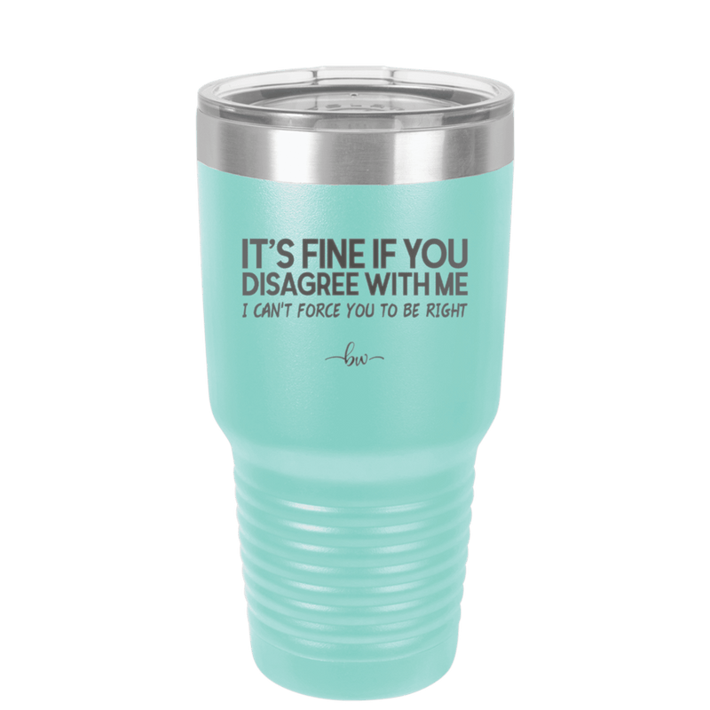 Its Fine if You Disagree with Me I Cant Force You to Be Right - Laser Engraved Stainless Steel Drinkware - 1437 -