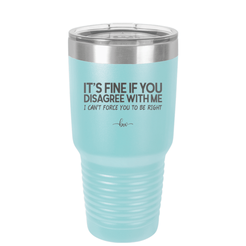 Its Fine if You Disagree with Me I Cant Force You to Be Right - Laser Engraved Stainless Steel Drinkware - 1437 -