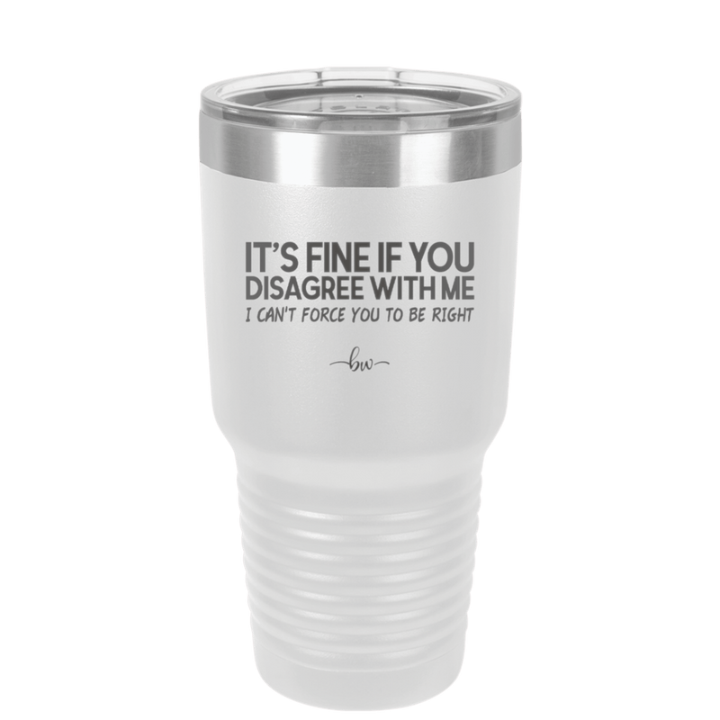 Its Fine if You Disagree with Me I Cant Force You to Be Right - Laser Engraved Stainless Steel Drinkware - 1437 -