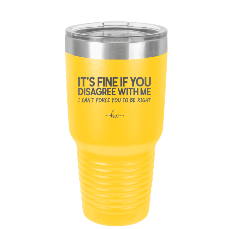 Its Fine if You Disagree with Me I Cant Force You to Be Right - Laser Engraved Stainless Steel Drinkware - 1437 -