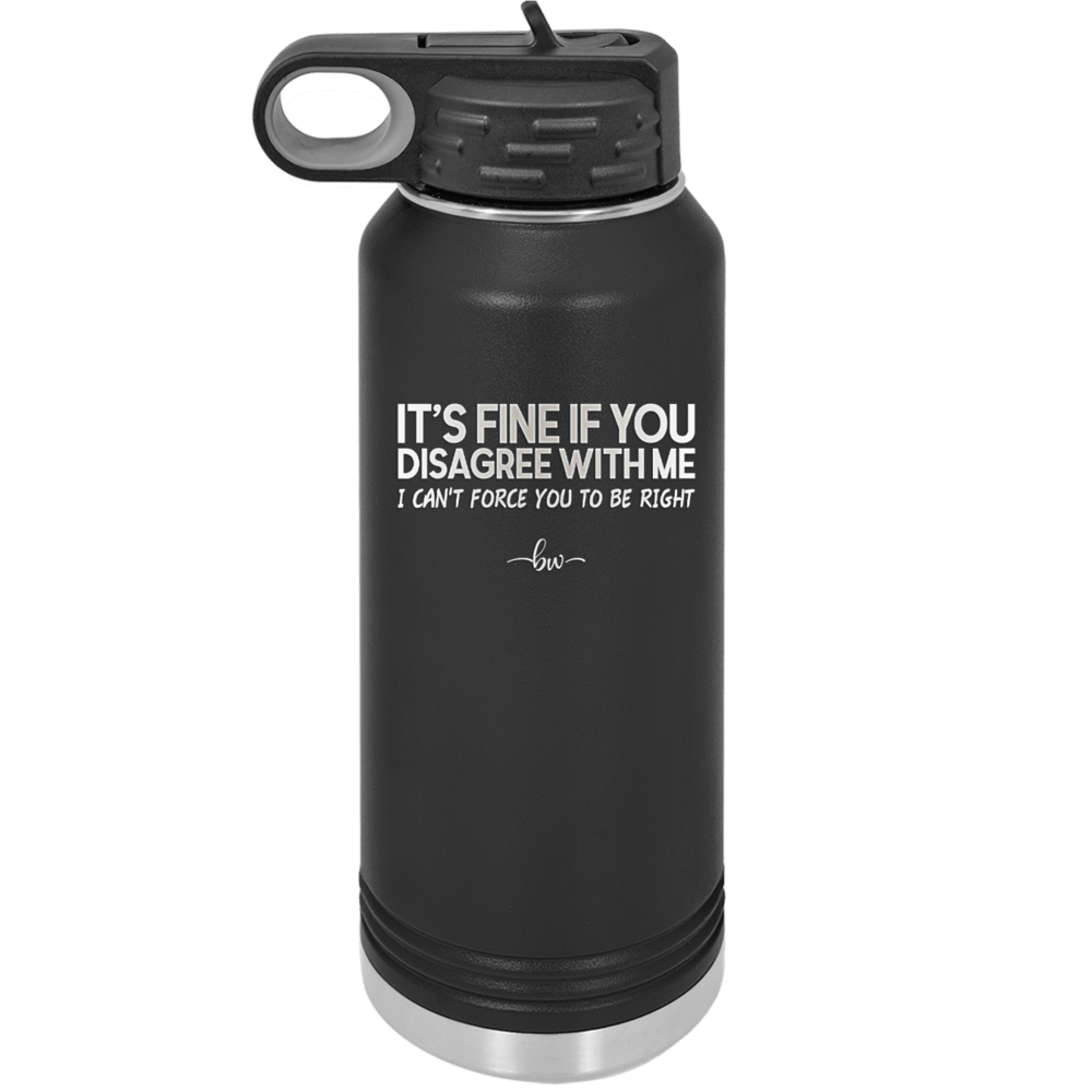 Its Fine if You Disagree with Me I Cant Force You to Be Right - Laser Engraved Stainless Steel Drinkware - 1437 -