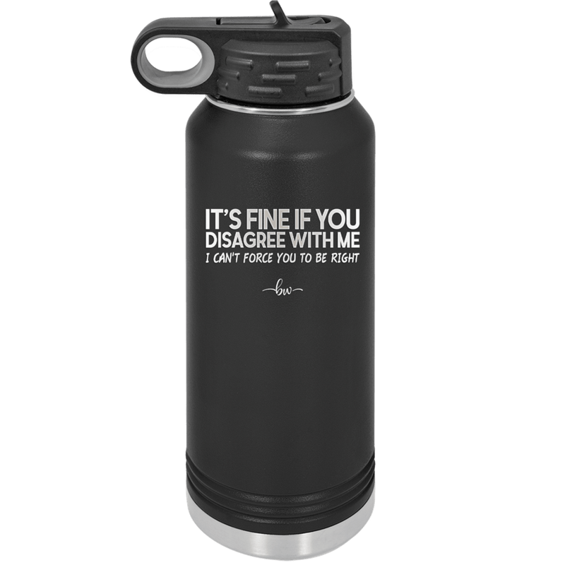 Its Fine if You Disagree with Me I Cant Force You to Be Right - Laser Engraved Stainless Steel Drinkware - 1437 -