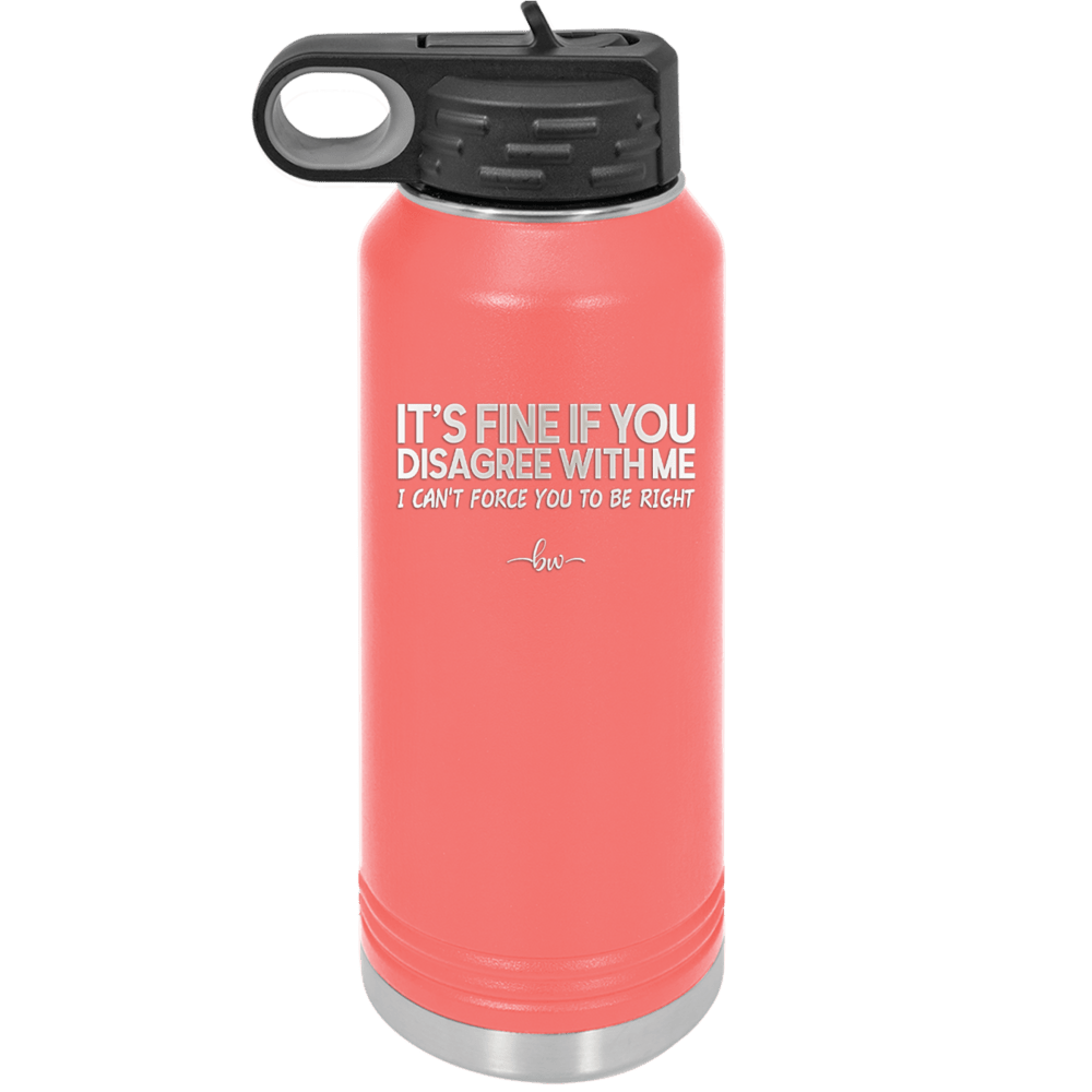 Its Fine if You Disagree with Me I Cant Force You to Be Right - Laser Engraved Stainless Steel Drinkware - 1437 -