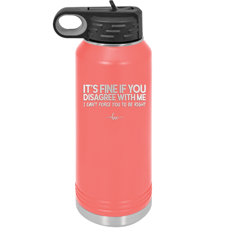 Its Fine if You Disagree with Me I Cant Force You to Be Right - Laser Engraved Stainless Steel Drinkware - 1437 -