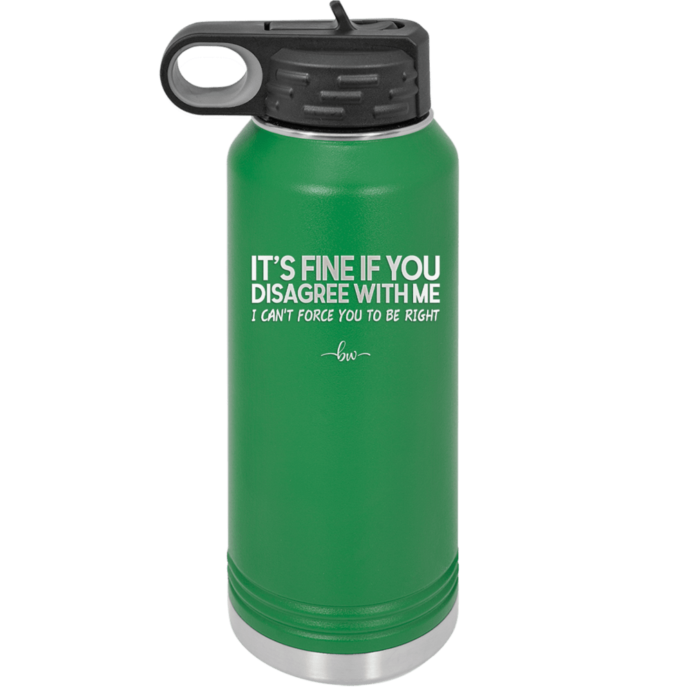Its Fine if You Disagree with Me I Cant Force You to Be Right - Laser Engraved Stainless Steel Drinkware - 1437 -