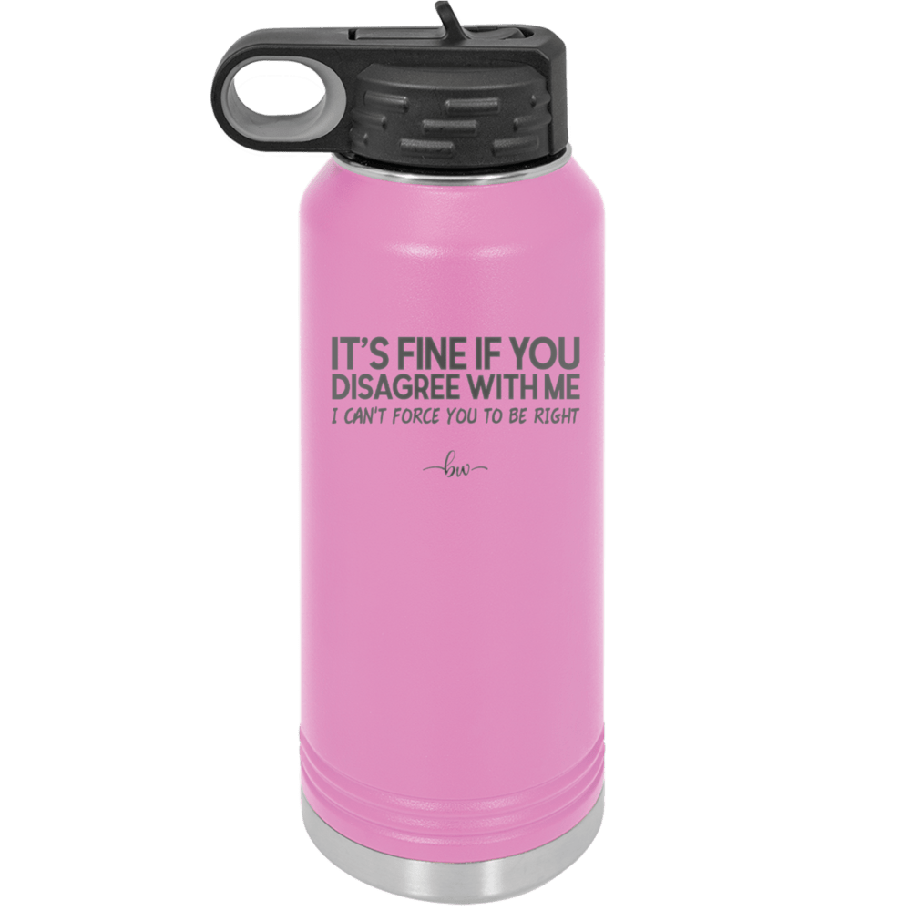 Its Fine if You Disagree with Me I Cant Force You to Be Right - Laser Engraved Stainless Steel Drinkware - 1437 -