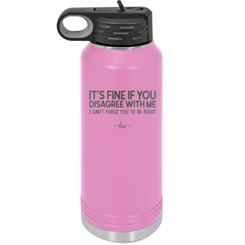 Its Fine if You Disagree with Me I Cant Force You to Be Right - Laser Engraved Stainless Steel Drinkware - 1437 -
