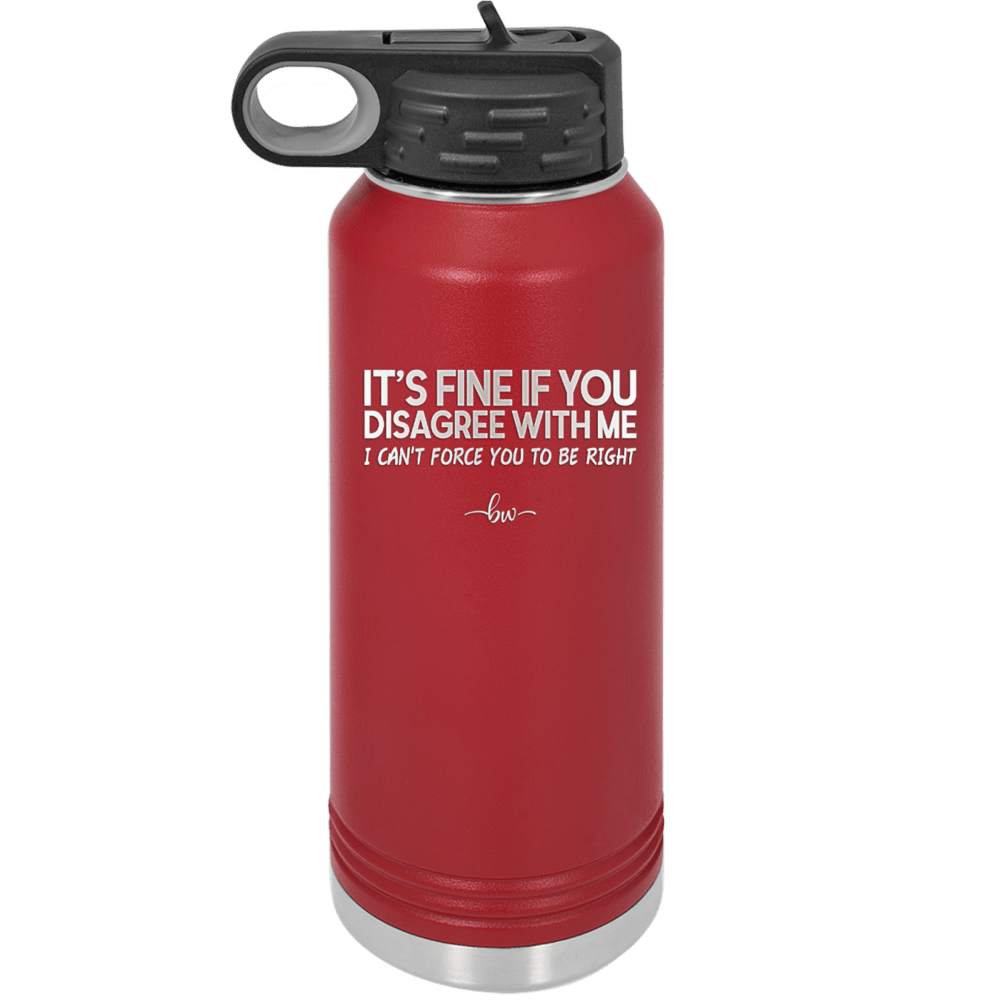 Its Fine if You Disagree with Me I Cant Force You to Be Right - Laser Engraved Stainless Steel Drinkware - 1437 -