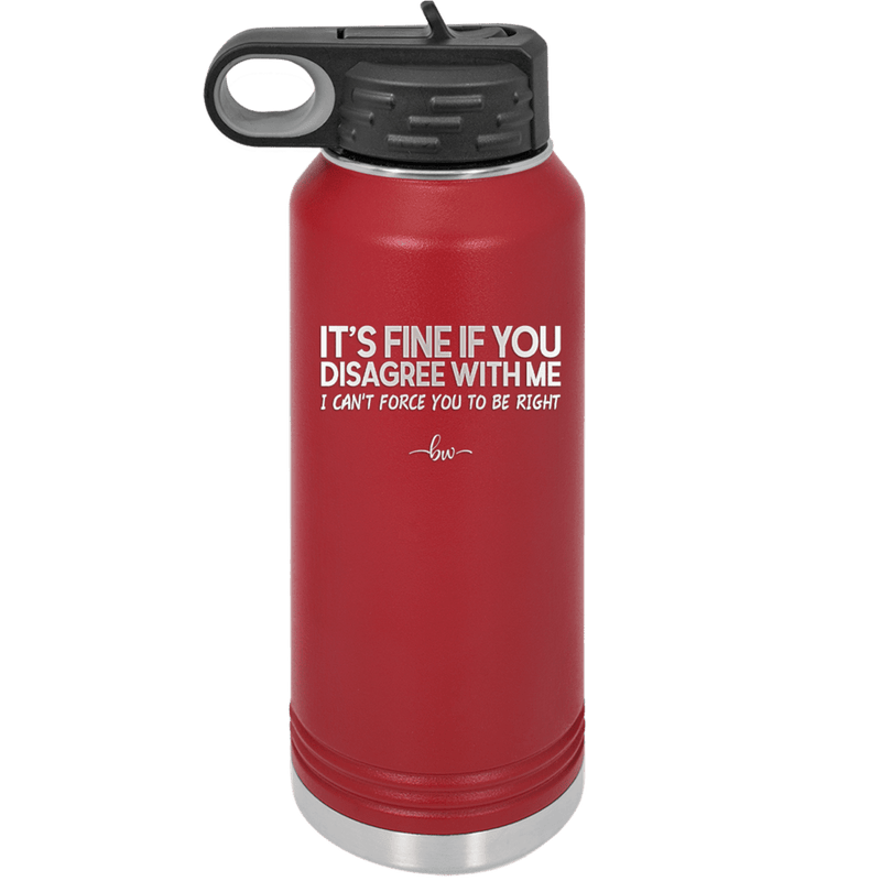 Its Fine if You Disagree with Me I Cant Force You to Be Right - Laser Engraved Stainless Steel Drinkware - 1437 -