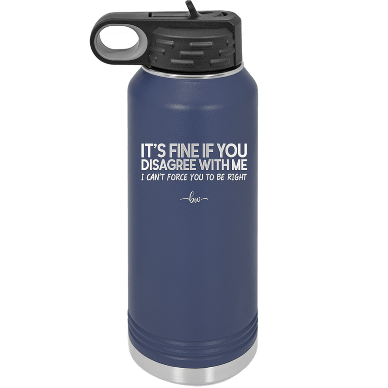 Its Fine if You Disagree with Me I Cant Force You to Be Right - Laser Engraved Stainless Steel Drinkware - 1437 -
