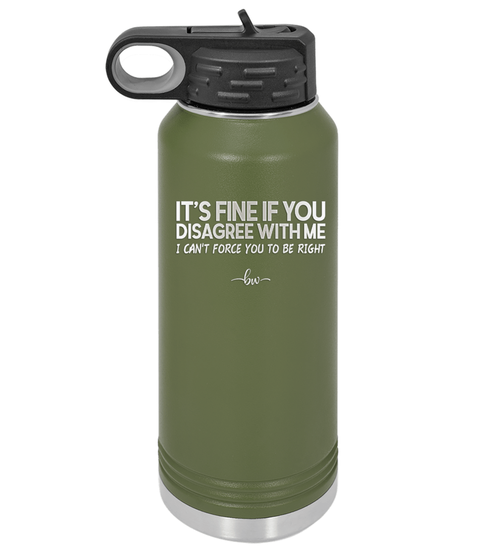 Its Fine if You Disagree with Me I Cant Force You to Be Right - Laser Engraved Stainless Steel Drinkware - 1437 -