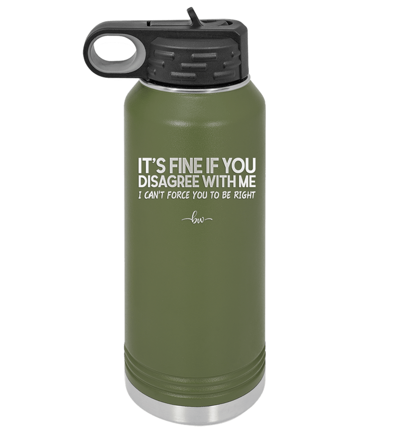 Its Fine if You Disagree with Me I Cant Force You to Be Right - Laser Engraved Stainless Steel Drinkware - 1437 -