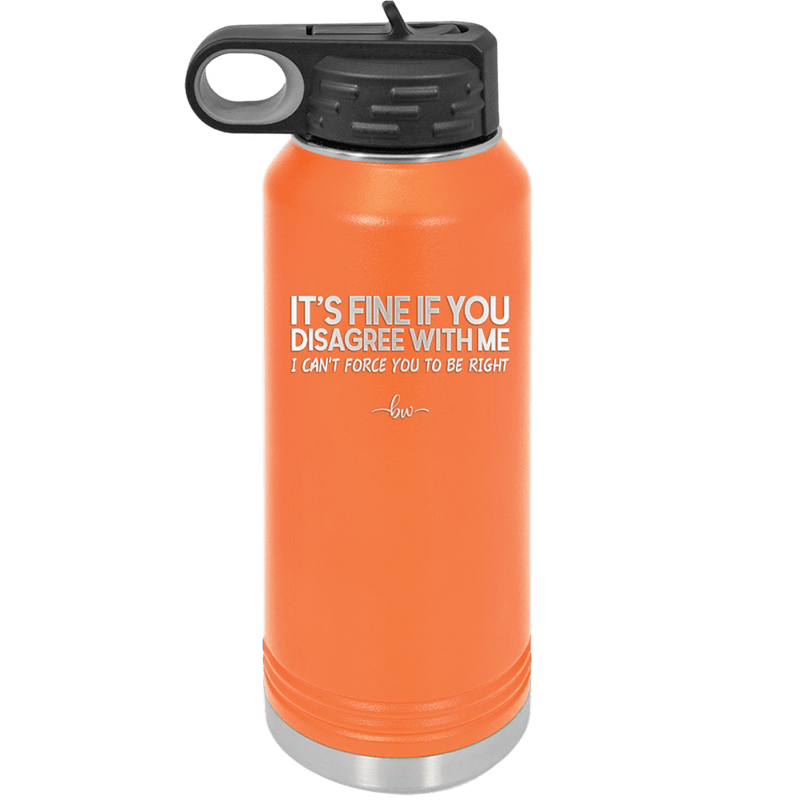 Its Fine if You Disagree with Me I Cant Force You to Be Right - Laser Engraved Stainless Steel Drinkware - 1437 -