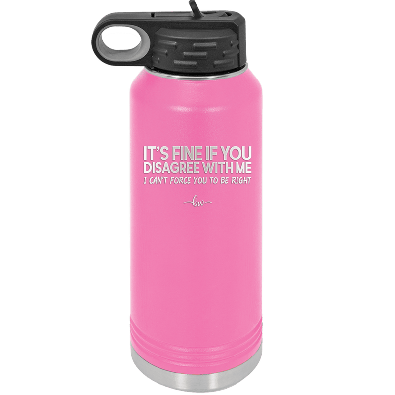 Its Fine if You Disagree with Me I Cant Force You to Be Right - Laser Engraved Stainless Steel Drinkware - 1437 -