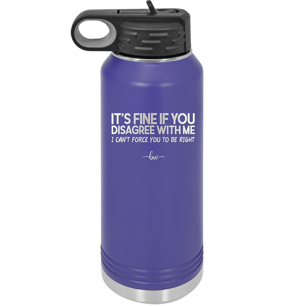 Its Fine if You Disagree with Me I Cant Force You to Be Right - Laser Engraved Stainless Steel Drinkware - 1437 -