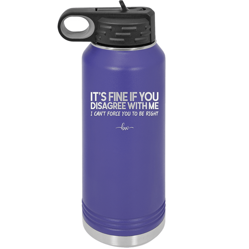 Its Fine if You Disagree with Me I Cant Force You to Be Right - Laser Engraved Stainless Steel Drinkware - 1437 -