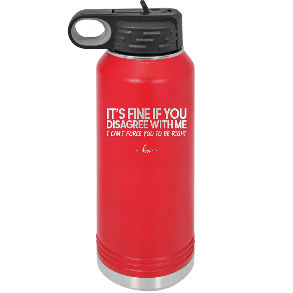 Its Fine if You Disagree with Me I Cant Force You to Be Right - Laser Engraved Stainless Steel Drinkware - 1437 -