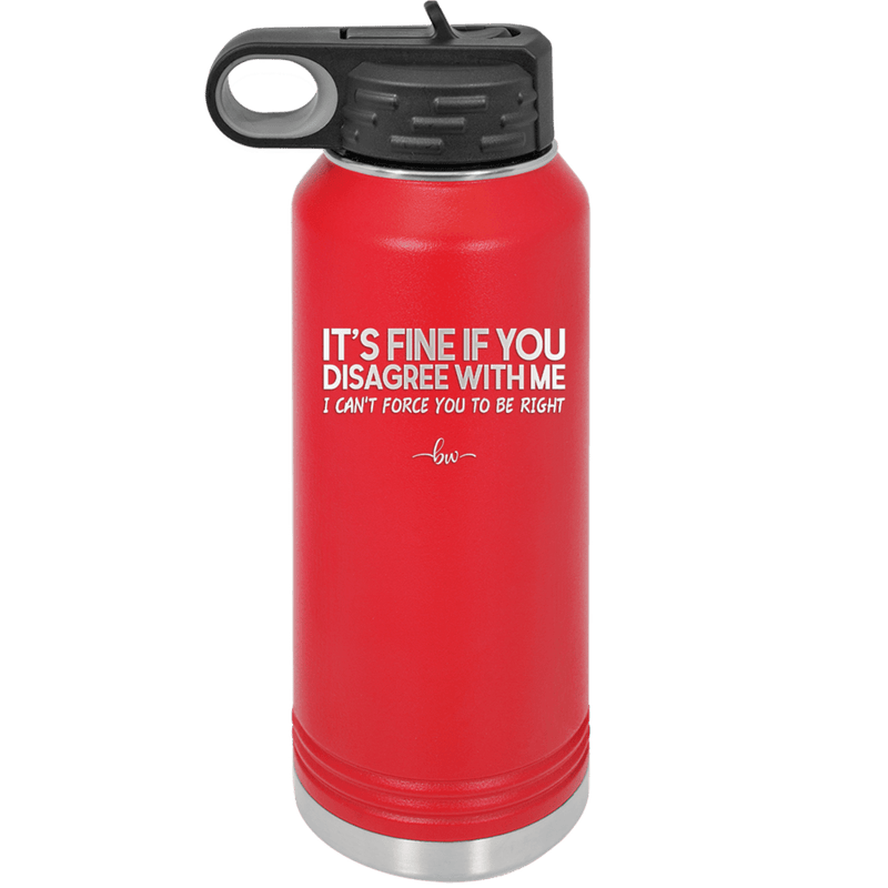 Its Fine if You Disagree with Me I Cant Force You to Be Right - Laser Engraved Stainless Steel Drinkware - 1437 -