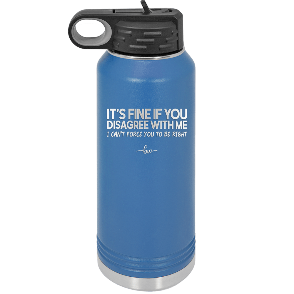 Its Fine if You Disagree with Me I Cant Force You to Be Right - Laser Engraved Stainless Steel Drinkware - 1437 -