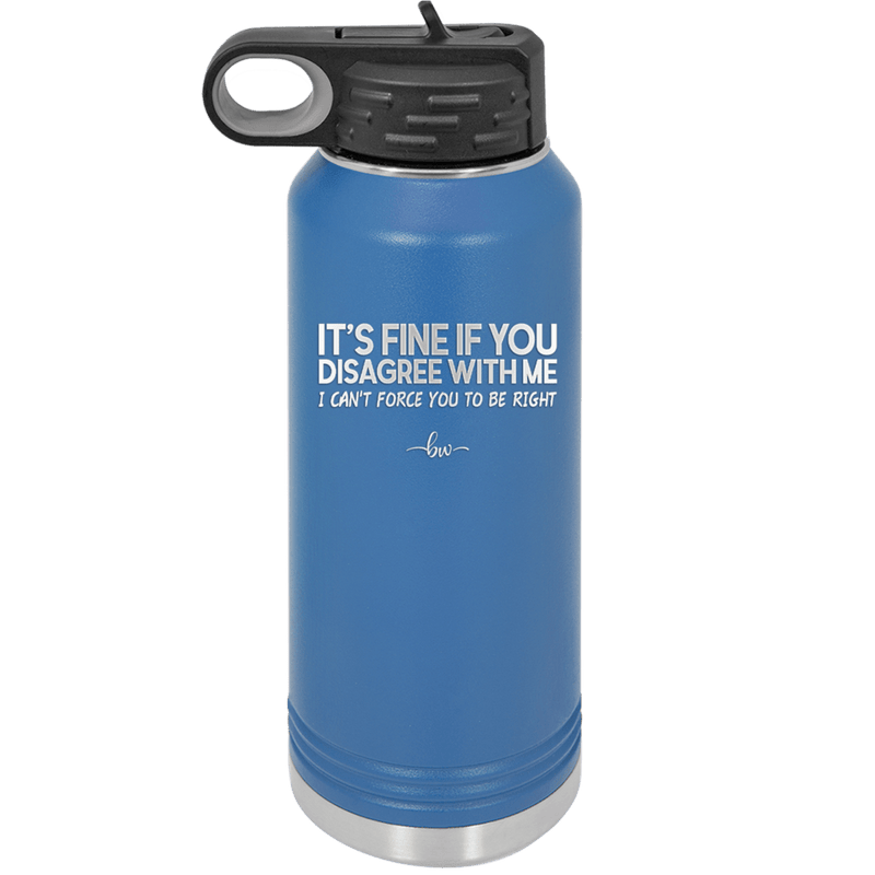 Its Fine if You Disagree with Me I Cant Force You to Be Right - Laser Engraved Stainless Steel Drinkware - 1437 -