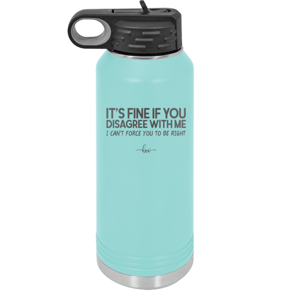 Its Fine if You Disagree with Me I Cant Force You to Be Right - Laser Engraved Stainless Steel Drinkware - 1437 -
