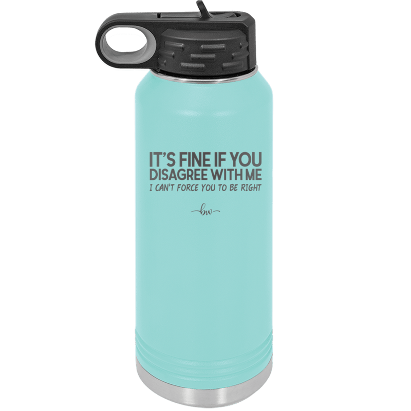 Its Fine if You Disagree with Me I Cant Force You to Be Right - Laser Engraved Stainless Steel Drinkware - 1437 -