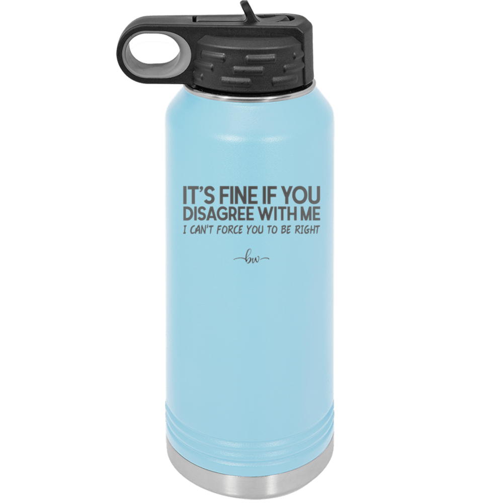 Its Fine if You Disagree with Me I Cant Force You to Be Right - Laser Engraved Stainless Steel Drinkware - 1437 -