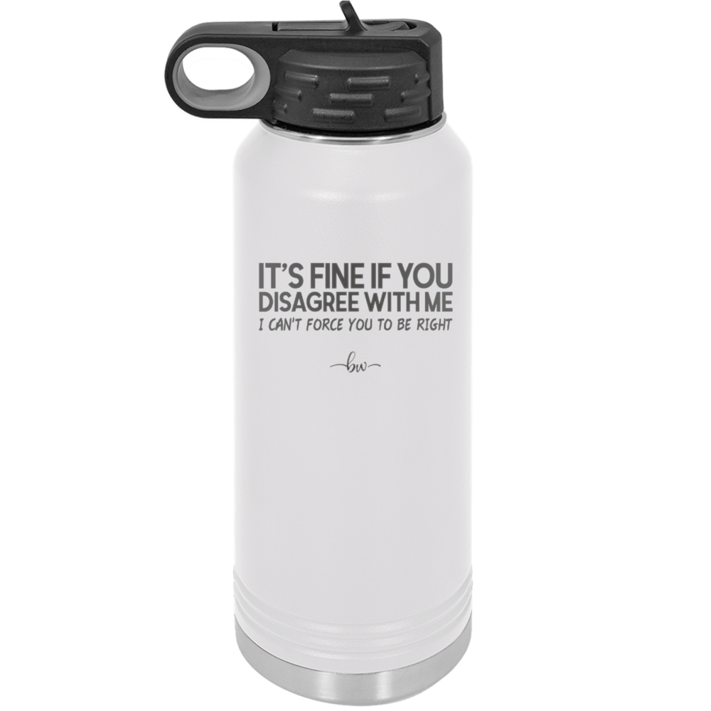 Its Fine if You Disagree with Me I Cant Force You to Be Right - Laser Engraved Stainless Steel Drinkware - 1437 -