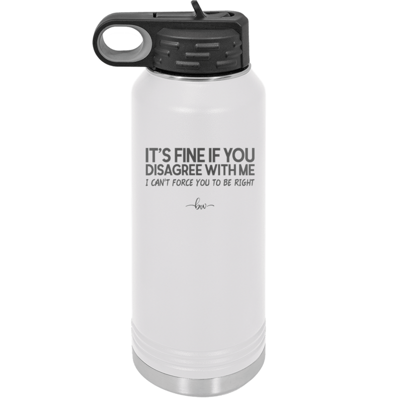 Its Fine if You Disagree with Me I Cant Force You to Be Right - Laser Engraved Stainless Steel Drinkware - 1437 -