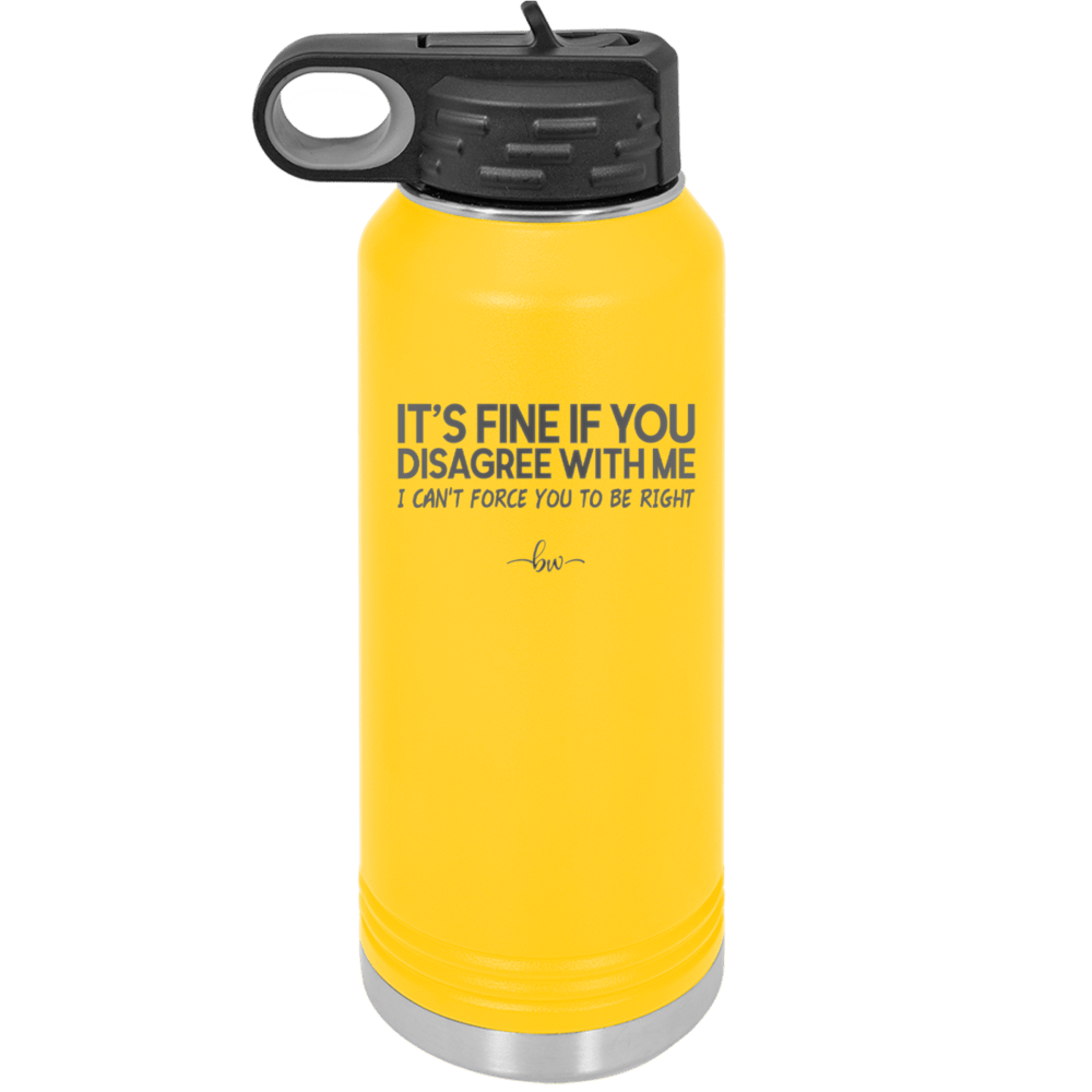 Its Fine if You Disagree with Me I Cant Force You to Be Right - Laser Engraved Stainless Steel Drinkware - 1437 -