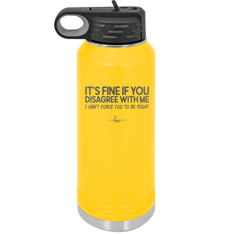 Its Fine if You Disagree with Me I Cant Force You to Be Right - Laser Engraved Stainless Steel Drinkware - 1437 -