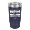 Disclaimer I Talk Back and I Dont Listen - Laser Engraved Stainless Steel Drinkware - 1630 -