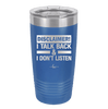 Disclaimer I Talk Back and I Dont Listen - Laser Engraved Stainless Steel Drinkware - 1630 -