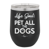 Life Goal: Pet All the Dogs - Laser Engraved Stainless Steel Drinkware - 1016 -